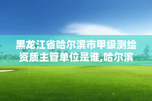 黑龙江省哈尔滨市甲级测绘资质主管单位是谁,哈尔滨甲级测绘公司。