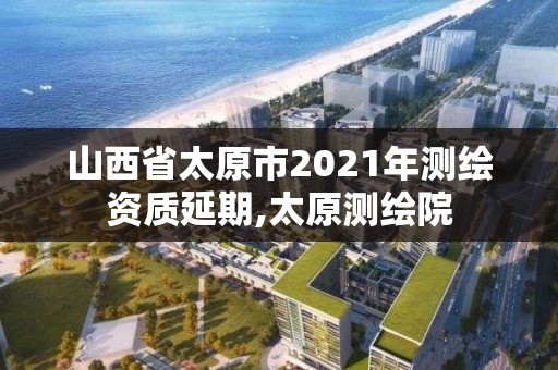 山西省太原市2021年测绘资质延期,太原测绘院