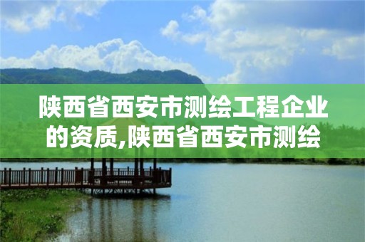 陕西省西安市测绘工程企业的资质,陕西省西安市测绘工程企业的资质有哪些