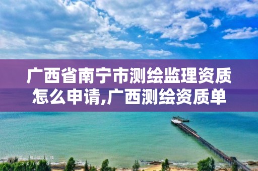 广西省南宁市测绘监理资质怎么申请,广西测绘资质单位