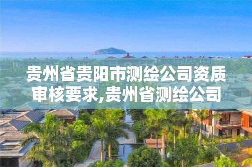 贵州省贵阳市测绘公司资质审核要求,贵州省测绘公司名单