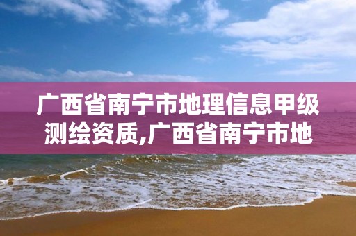 广西省南宁市地理信息甲级测绘资质,广西省南宁市地理信息甲级测绘资质企业名单。