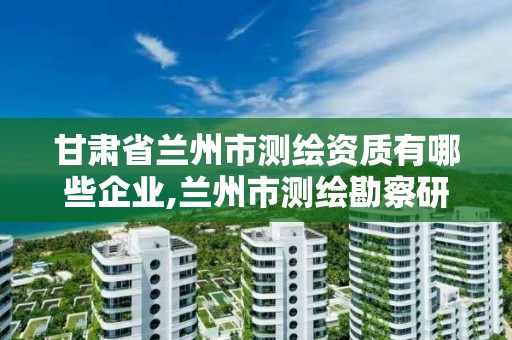 甘肃省兰州市测绘资质有哪些企业,兰州市测绘勘察研究院