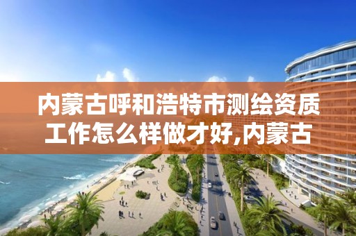 内蒙古呼和浩特市测绘资质工作怎么样做才好,内蒙古测绘资质延期公告。