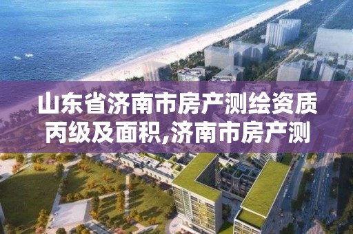 山东省济南市房产测绘资质丙级及面积,济南市房产测绘研究院改制