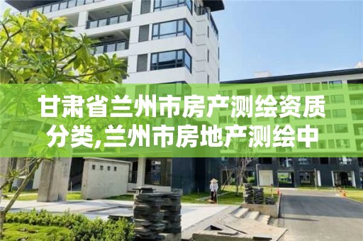 甘肃省兰州市房产测绘资质分类,兰州市房地产测绘中心