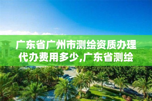 广东省广州市测绘资质办理代办费用多少,广东省测绘资质办理流程。