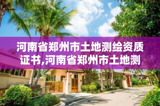 河南省郑州市土地测绘资质证书,河南省郑州市土地测绘资质证书在哪办理