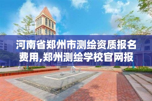 河南省郑州市测绘资质报名费用,郑州测绘学校官网报名