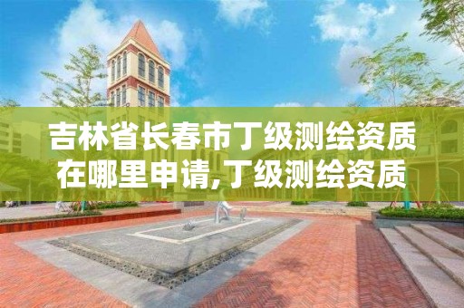 吉林省长春市丁级测绘资质在哪里申请,丁级测绘资质执业范围