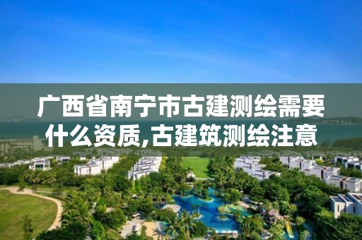 广西省南宁市古建测绘需要什么资质,古建筑测绘注意事项。