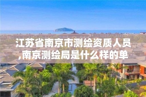 江苏省南京市测绘资质人员,南京测绘局是什么样的单位