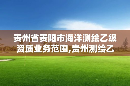 贵州省贵阳市海洋测绘乙级资质业务范围,贵州测绘乙级资质单位。