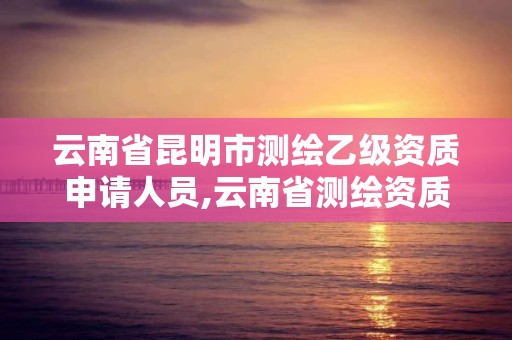 云南省昆明市测绘乙级资质申请人员,云南省测绘资质查询。