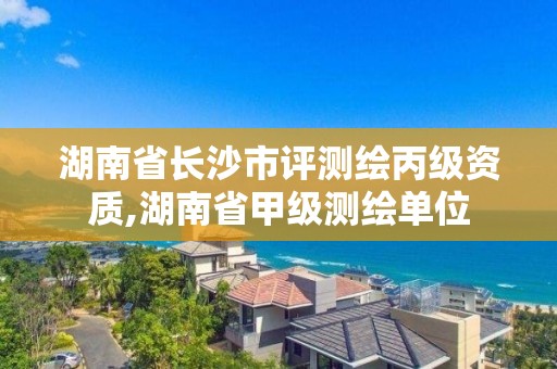 湖南省长沙市评测绘丙级资质,湖南省甲级测绘单位