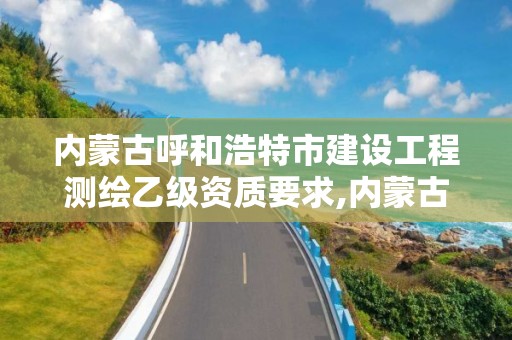 内蒙古呼和浩特市建设工程测绘乙级资质要求,内蒙古测绘资质代办