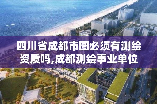 四川省成都市图必须有测绘资质吗,成都测绘事业单位。