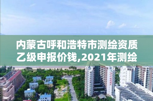 内蒙古呼和浩特市测绘资质乙级申报价钱,2021年测绘资质乙级人员要求