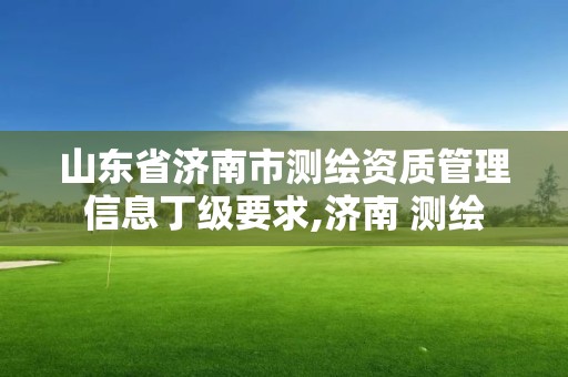 山东省济南市测绘资质管理信息丁级要求,济南 测绘