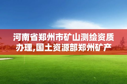 河南省郑州市矿山测绘资质办理,国土资源部郑州矿产资源监督检测中心