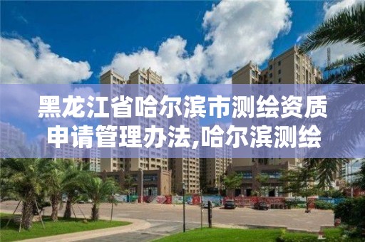 黑龙江省哈尔滨市测绘资质申请管理办法,哈尔滨测绘局是干什么的。