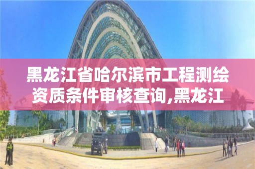 黑龙江省哈尔滨市工程测绘资质条件审核查询,黑龙江省哈尔滨市测绘局。