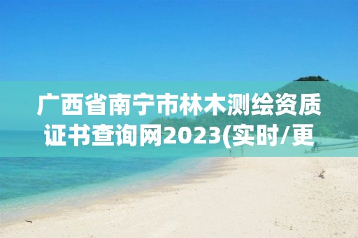 广西省南宁市林木测绘资质证书查询网2023(实时/更新中)