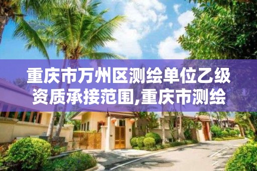 重庆市万州区测绘单位乙级资质承接范围,重庆市测绘资质管理办法