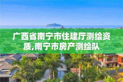 广西省南宁市住建厅测绘资质,南宁市房产测绘队