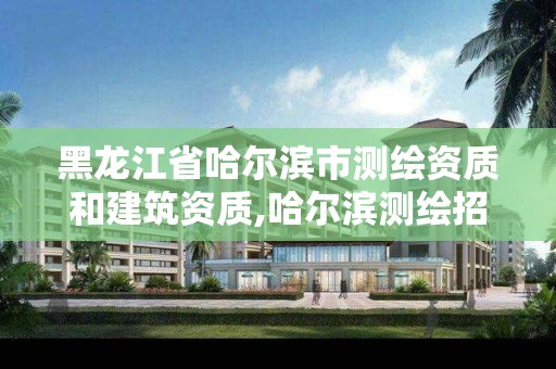 黑龙江省哈尔滨市测绘资质和建筑资质,哈尔滨测绘招聘信息