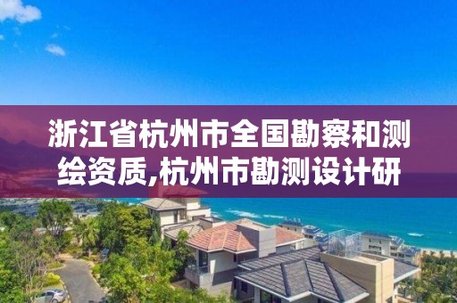 浙江省杭州市全国勘察和测绘资质,杭州市勘测设计研究