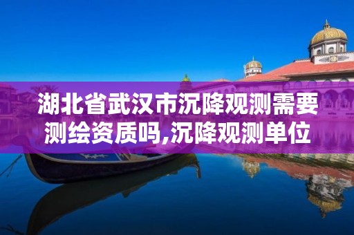 湖北省武汉市沉降观测需要测绘资质吗,沉降观测单位资质要求的详细讲解