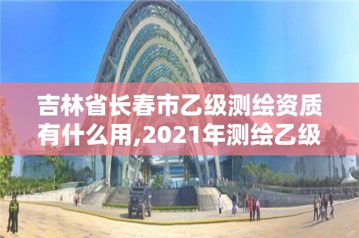 吉林省长春市乙级测绘资质有什么用,2021年测绘乙级资质申报条件。