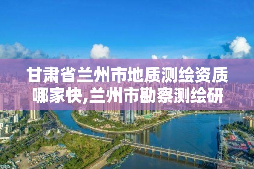 甘肃省兰州市地质测绘资质哪家快,兰州市勘察测绘研究院有限公司