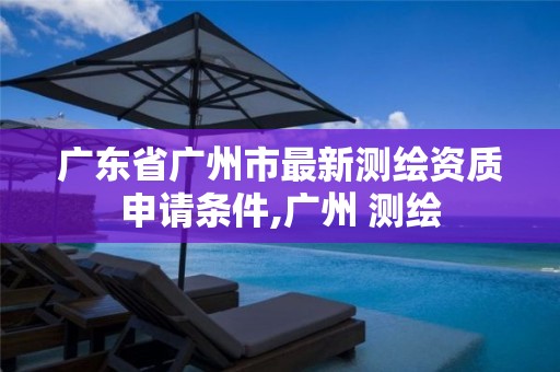 广东省广州市最新测绘资质申请条件,广州 测绘