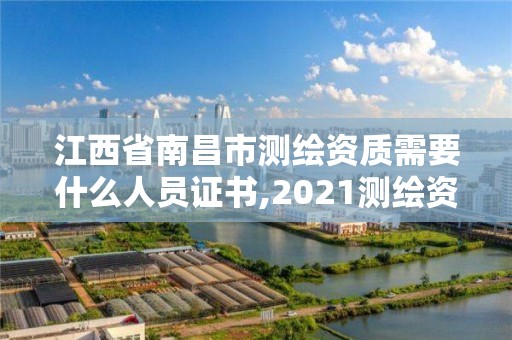 江西省南昌市测绘资质需要什么人员证书,2021测绘资质要求。