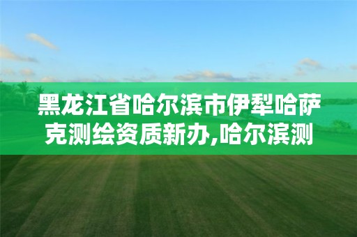 黑龙江省哈尔滨市伊犁哈萨克测绘资质新办,哈尔滨测绘勘察研究院怎么样