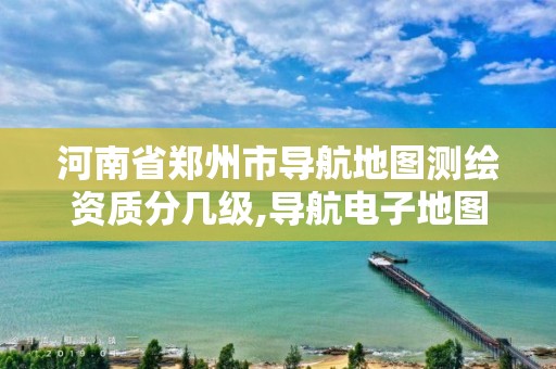 河南省郑州市导航地图测绘资质分几级,导航电子地图甲级测绘资质要求。