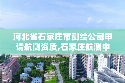 河北省石家庄市测绘公司申请航测资质,石家庄航测中心是干什么的