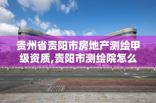 贵州省贵阳市房地产测绘甲级资质,贵阳市测绘院怎么样