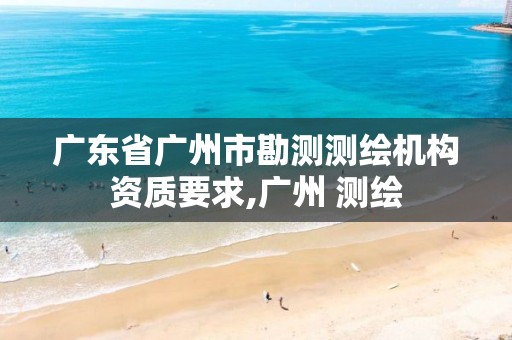 广东省广州市勘测测绘机构资质要求,广州 测绘