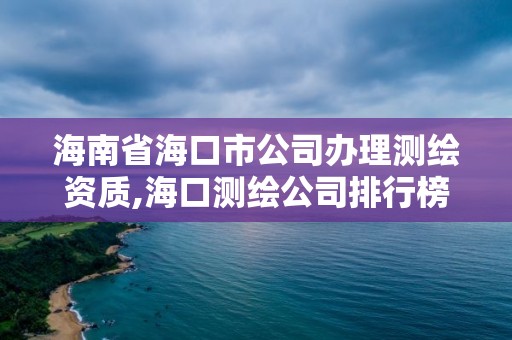 海南省海口市公司办理测绘资质,海口测绘公司排行榜