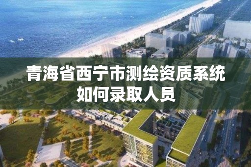 青海省西宁市测绘资质系统如何录取人员