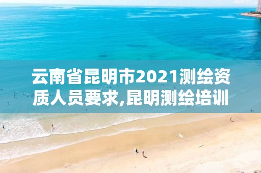 云南省昆明市2021测绘资质人员要求,昆明测绘培训学校