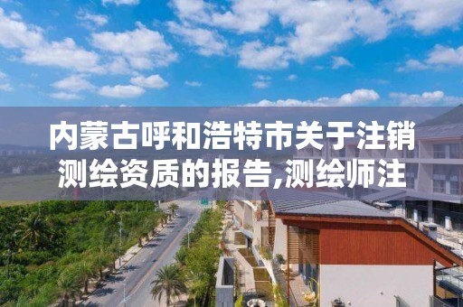 内蒙古呼和浩特市关于注销测绘资质的报告,测绘师注销注册是什么意思啊