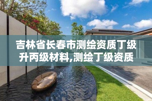 吉林省长春市测绘资质丁级升丙级材料,测绘丁级资质申报条件。