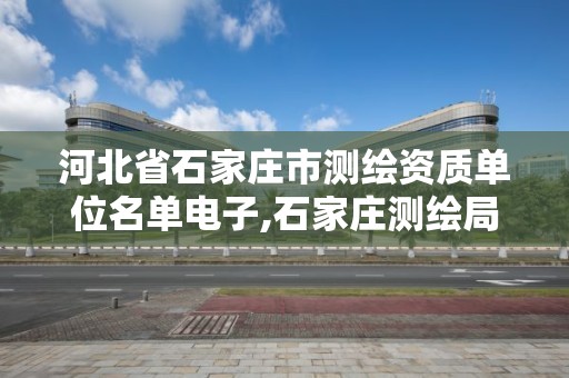 河北省石家庄市测绘资质单位名单电子,石家庄测绘局官网。