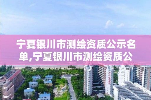 宁夏银川市测绘资质公示名单,宁夏银川市测绘资质公示名单查询