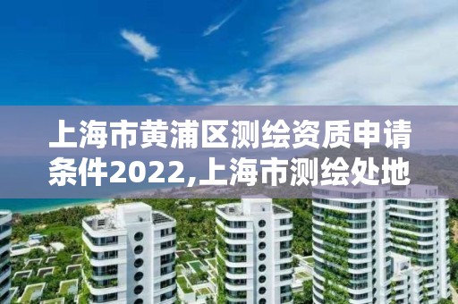 上海市黄浦区测绘资质申请条件2022,上海市测绘处地址