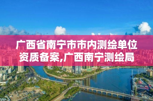 广西省南宁市市内测绘单位资质备案,广西南宁测绘局网址